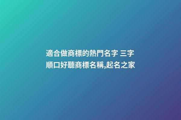 適合做商標的熱門名字 三字順口好聽商標名稱,起名之家-第1張-商標起名-玄機派